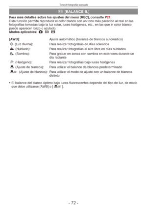 Page 72
Toma de fotografías avanzada
-  -

k [BALANCE B.]
Para más detalles sobre los ajustes del menú [REC], consulte P21.Esta función permite reproducir el color blanco con un tono más parecido al real en las fotografías tomadas bajo la luz solar, luces halógenas, etc., en las que el color blanco puede aparecer rojizo o azulado.Modos aplicables: 1 5 6
[AWB] :  Ajuste automático (balance de blancos automático)
l
 (Luz diurna):   Para realizar fotografías en días soleados
x
 (Nublado):   Para realizar...