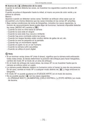 Page 75
Toma de fotografías avanzada
-  -

Acerca de [3] (Detección de la cara)Cuando la cámara detecta las caras, se muestran los siguientes cuadros de área AF.Amarillo:Cuando se pulsa el disparador hasta la mitad, el marco se pone de color verde y se enfoca la cámara.Blanco:Aparece cuando se detectan varias caras. También se enfocan otras caras que se encuentren a la misma distancia que las caras incluidas en las zonas AF amarillas.
•  Bajo ciertas condiciones de toma de fotografías, incluidos los...