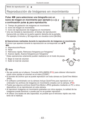 Page 83
Visualización avanzada
-  -
Reproducción de Imágenes en movimiento
Modo de reproducción: 9 z
CBAPulse w/q para seleccionar una fotografía con un 
icono de imagen en movimiento (por ejemplo [-]), y 
a continuación pulse e para reproducirla.
A  
Tiempo de grabación de imágenes en movimientoB  
Icono de imagen en movimientoC  
Icono de reproducción de imágenes en movimiento
•  Una vez iniciada la reproducción, el tiempo de reproducción 
transcurrido se indica en la parte superior derecha de la...