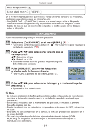 Page 84
Visualización avanzada
-  -

Uso del menú [REPR.]
Modo de reproducción: 9
En el modo de reproducción se pueden usar varias funciones para girar las fotografías, establecer una protección para las fotografías, etc.
•  Con [IMPR. CAR.] o [CAMB.TAM.], se crea una nueva imagen editada. No puede 
crearse una nueva imagen si no hay espacio libre en la memoria integrada o en la tarjeta, de manera que se recomienda comprobar si existe espacio libre y después editar la fotografía.
t [CALENDARIO]
Puede...