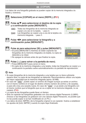 Page 95
Visualización avanzada
-  -

b [COPIAR]
Los datos de una fotografía grabada se pueden copiar de la memoria integrada a la tarjeta y viceversa.
1 Seleccione [COPIAR] en el menú [REPR.]. (P21)
2 Pulse e/r para seleccionar el destino de la copia y a continuación pulse [MENU/SET].
N :
 Todas las fotografías de la memoria integrada se copian a la vez en la tarjeta. → paso 4.M :
  Las fotografías se copian una a una de la tarjeta a la memoria integrada. → paso 3.
3 Pulse w/q para seleccionar la...