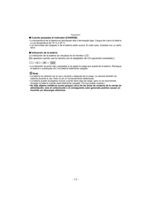 Page 11- 11 -
Preparación
∫Cuando parpadea el indicador [CHARGE]• La temperatura de la batería es demasiado alta o demasiado baja. Cargue de nuevo la batería 
a una temperatura de 10 oC a 35 oC.
• Los terminales del cargador o de la batería están sucios. En este caso, límpielos con un paño  seco.
∫ Indicación de la batería
La indicación de la batería se visualiza en el monitor LCD.
[No aparece cuando usa la cámara con el adaptador de CA (opcional) conectado.]
• La indicación se pone roja y parpadea si se agota...