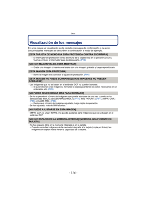 Page 116Otros
- 116 -
Visualización de los mensajes
En unos casos se visualizarán en la pantalla mensajes de confirmación o de error.
Los principales mensajes se describen a continuación a modo de ejemplo.
[ESTA TARJETA DE MEMO-RIA ESTÁ PROTEGIDA CONTRA ESCRITURA]
>El interruptor de protección contra escritura de la tarjeta está en la posición [LOCK]. 
Vuelva a mover el interruptor para desbloquearlo.  (P16)
[NO HAY IMAGEN VALIDA PARA MOSTRAR]
>Grabe una imagen o inserte una tarjeta con una imagen grabada y...