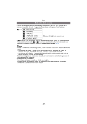 Page 30Básico
- 30 -
Cuando la cámara localiza la mejor escena, se visualiza de color azul el icono de la 
escena en cuestión durante 2 segundos. Después su color pasa al rojo habitual.
• [ ] se ajusta si no es aplicable ninguna de las escenas y están fijados los ajustes estándar.
• Cuando esté seleccionado [ ] o [ ], la cámara detecta automáticamente la cara de una persona y ajusta el enfoque y la exposición.  (Detección de la cara) (P75)
Nota• Debido a condiciones como las siguientes, puede localizarse una...