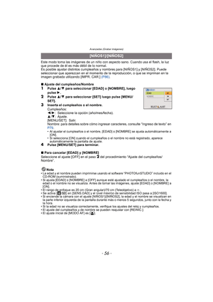 Page 56Avanzadas (Grabar imágenes)
- 56 -
Este modo toma las imágenes de un niño con aspecto sano. Cuando usa el flash, la luz 
que procede de él es más débil de lo normal.
Es posible ajustar distintos cumpleaños y nombres para [NIÑOS1] y [NIÑOS2]. Puede 
seleccionar que aparezcan en el momento de la reproducción, o que se impriman en la 
imagen grabada utilizando [IMPR. CAR.] (P86).
∫ Ajuste del cumpleaños/Nombre
1Pulse  3/4  para seleccionar [EDAD] o [NOMBRE], luego 
pulse  1.
2Pulse  3/4  para seleccionar...