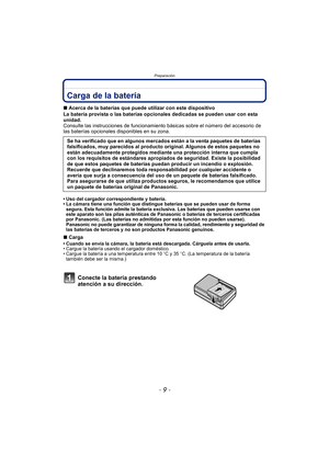 Page 9- 9 -
Preparación
PreparaciónCarga de la batería 
∫Acerca de la baterías que puede utilizar con este dispositivo
La batería provista o las baterías opcionales dedicadas se pueden usar con esta 
unidad.
Consulte las instrucciones de funcionamiento  básicas sobre el número del accesorio de 
las baterías opcionales disponibles en su zona.
• Uso del cargador correspondiente y batería.
• La cámara tiene una función que distingue baterías que se pueden usar de forma  segura. Esta función admite la batería...