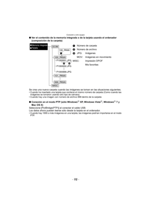 Page 98Conexión a otro equipo
- 98 -
∫Ver el contenido de la memoria integrada o de la tarjeta usando el ordenador 
(composición de la carpeta)
Se crea una nueva carpeta cuando las imágenes  se toman en las situaciones siguientes.
• Cuando ha insertado una tarjeta que contiene el mismo número de carpeta (Como cuando las 
imágenes se tomaron usando otro tipo de cámara)
• Cuando hay una imagen con número de archivo 999 dentro de la carpeta
∫ Conexión en el modo PTP (sólo WindowsR XP, Windows VistaR, WindowsR 7 y...