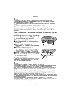 Page 14Preparación
- 14 -
Nota• Quite la batería tras usarla. Guarde la batería usada en su estuche (suministrado).
• No quite las baterías hasta que esté apagado el monitor LCD ya que podrían guardarse incorrectamente los ajustes de la cámara.
• La batería suministrada sólo se ha diseñado para la cámara. No la utilice con ningún otro  equipo.
• La batería se agotará si se deja durante un largo tiempo sin cargar.
• Antes de quitar la tarjeta o la batería, apague la cámara y espere hasta que desaparezca la...