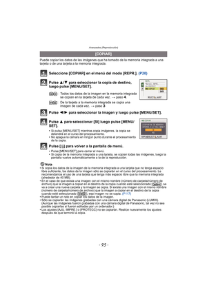 Page 95- 95 -
Avanzadas (Reproducción)
Puede copiar los datos de las imágenes que ha tomado de la memoria integrada a una 
tarjeta o de una tarjeta a la memoria integrada.
Seleccione [COPIAR] en el menú del modo [REPR.].  (P20)
Pulse 3/ 4 para seleccionar la copia de destino, 
luego pulse [MENU/SET].
Pulse 2/ 1 para seleccionar la imagen y luego pulse [MENU/SET].
Pulse 3 para seleccionar [SI] luego pulse [MENU/
SET].
• Si pulsa [MENU/SET] mientras copia imágenes, la copia se  detendrá en el curso del...