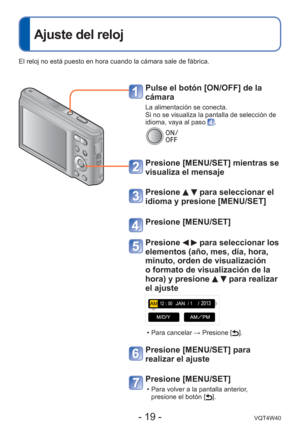 Page 19- 19 -VQT4W40
 
Ajuste del reloj
Pulse el botón [ON/OFF] de la 
cámara
La alimentación se conecta.
Si no se visualiza la pantalla de selección de 
idioma, vaya al paso 
.
Presione [MENU/SET] mientras se 
visualiza el mensaje
Presione   para seleccionar el 
idioma y presione [MENU/SET]
Presione [MENU/SET]
Presione   para seleccionar los 
elementos (año, mes, día, hora, 
minuto, orden de visualización 
o formato de visualización de la 
hora) y presione 
  para realizar 
el ajuste
 • Para cancelar →...