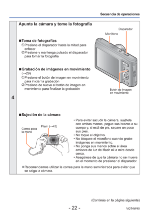 Page 22- 22 -VQT4W40
Secuencia de operaciones
4
 Apunte la cámara y tome la fotografía
 
■ Toma de fotografías
   Presione el disparador hasta la mitad para 
enfocar
  Presione y mantenga pulsado el disparador 
para tomar la fotografía
 
■Grabación de imágenes en movimiento (→29)
   Presione el botón de imagen en movimiento 
para iniciar la grabación
  Presione de nuevo el botón de imagen en 
movimiento para finalizar la grabación
 
■ Sujeción de la cámara
Flash (→45)Correa para 
la mano
 • Para evitar sacudir...