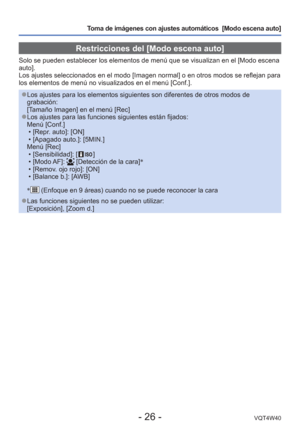 Page 26- 26 -VQT4W40
Toma de imágenes con ajustes automáticos  [Modo escena auto] 
Restricciones del [Modo escena auto]
Solo se pueden establecer los elementos de menú que se visualizan en \
el [Modo escena 
auto].
Los ajustes seleccionados en el modo [Imagen normal] o en otros modos se\
 reflejan para 
los elementos de menú no visualizados en el menú [Conf.].
 
●Los ajustes para los elementos siguientes son diferentes de otros modos \
de 
grabación:
[Tamaño Imagen] en el menú [Rec]
 
●Los ajustes para las...