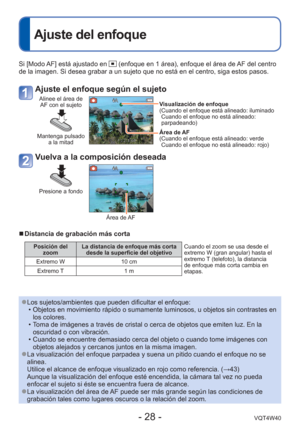 Page 28- 28 -VQT4W40
 
Ajuste del enfoque
Si [Modo AF] está ajustado en  (enfoque en 1 área), enfoque el área de AF del centro 
de la imagen. Si desea grabar a un sujeto que no está en el centro, s\
iga estos pasos.
Ajuste el enfoque según el sujeto
Alinee el área de  AF con el sujeto
Mantenga pulsado  a la mitad
Visualización de enfoque
( Cuando el enfoque está alineado: iluminadoCuando el enfoque no está alineado: 
parpadeando)
 Área de AF
( Cuando el enfoque está alineado: verde Cuando el enfoque no está...