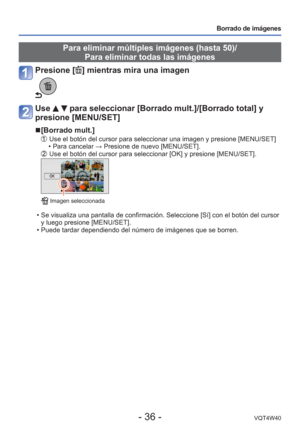 Page 36- 36 -VQT4W40
Borrado de imágenes
Para eliminar múltiples imágenes (hasta 50)/Para eliminar todas las imágenes
Presione [] mientras mira una imagen
Use   para seleccionar [Borrado mult.]/[Borrado total] y 
presione [MENU/SET]
 
■[Borrado mult.]
   Use el botón del cursor para seleccionar una imagen y presione [MENU/\
SET]
 • Para cancelar → Presione de nuevo [MENU/SET].
   Use el botón del cursor para seleccionar [OK] y presione [MENU/SET].
 Imagen seleccionada
 • Se visualiza una pantalla de...