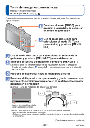 Page 49- 49 -VQT4W40
 
Toma de imágenes panorámicas  
Modo [Toma panorámica]
Modo de grabación:    
Crea una imagen de panorama sencilla uniendo múltiples imágenes fi\
jas tomadas en 
rápida sucesión.
Presione el botón [MODE] para 
acceder a la pantalla de selección 
de modo de grabación
Use el botón del cursor para 
seleccionar el modo 
 [Toma 
panorámica] y presione [MENU/
SET]
Use el botón del cursor para seleccionar el sentido de la 
grabación y presione [MENU/SET] para establecerlo
Verifique el sentido de...