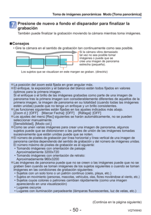 Page 50- 50 -VQT4W40
Toma de imágenes panorámicas  Modo [Toma panorámica] 
Presione de nuevo a fondo el disparador para finalizar la 
grabación
También puede finalizar la grabación moviendo la cámara mientras\
 toma imágenes.
 
■Consejos
 • Gire la cámara en el sentido de grabación tan continuamente como s\
ea posible.Si la cámara vibra demasiado 
tal vez no sea posible tomar 
imágenes o puede que se 
cree una imagen de panorama 
estrecha (pequeña).
Los sujetos que se visualizan en este margen se graban....