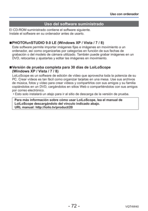 Page 72- 72 -VQT4W40
Uso con ordenador
Uso del software suministrado
El CD-ROM suministrado contiene el software siguiente. 
Instale el software en su ordenador antes de usarlo.
 
■PHOTOfunSTUDIO 9.0 LE (Windows XP / Vista / 7 / 8)
Este software permite importar imágenes fijas e imágenes en movimi\
ento a un 
ordenador, así como organizarlas por categorías en función de sus fechas\
 de 
grabación o del modelo de cámara utilizado. También puede grabar imágenes en un 
DVD, retocarlas y ajustarlas y editar las...