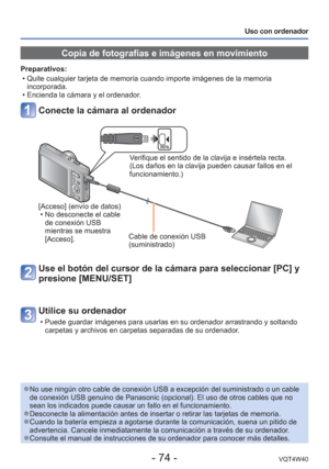 Page 74- 74 -VQT4W40
Uso con ordenador
 Copia de fotografías e imágenes en movimiento
Preparativos:  • Quite cualquier tarjeta de memoria cuando importe imágenes de la memo\
ria incorporada.
 • Encienda la cámara y el ordenador.
Conecte la cámara al ordenador
Verifique el sentido de la clavija e insértela recta. 
(Los daños en la clavija pueden causar fallos en el 
funcionamiento.)
[Acceso] (envío de datos)  • No desconecte el cable de conexión USB 
mientras se muestra 
[Acceso]. Cable de conexión USB...