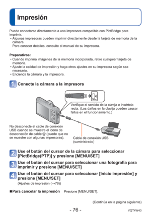 Page 76- 76 -VQT4W40
 
Impresión
Puede conectarse directamente a una impresora compatible con PictBridge \
para 
imprimir. • Algunas impresoras pueden imprimir directamente desde la tarjeta de memo\
ria de la cámara.
Para conocer detalles, consulte el manual de su impresora.
Preparativos:  • Cuando imprima imágenes de la memoria incorporada, retire cualquier t\
arjeta de memoria.
 • Ajuste la calidad de impresión y haga otros ajustes en su impresora s\
egún sea  necesario.
 • Encienda la cámara y la impresora....