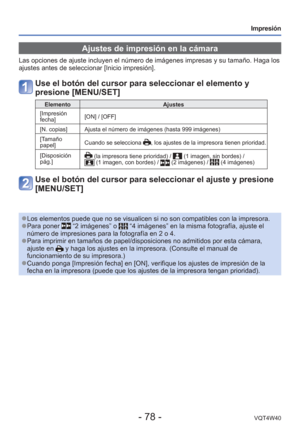 Page 78- 78 -VQT4W40
Impresión
 Ajustes de impresión en la cámara
Las opciones de ajuste incluyen el número de imágenes impresas y s\
u tamaño. Haga los 
ajustes antes de seleccionar [Inicio impresión].
Use el botón del cursor para seleccionar el elemento y 
presione [MENU/SET]
ElementoAjustes
 [Impresión 
fecha] [ON] / [OFF]
[N. copias] Ajusta el número de imágenes (hasta 999 imágenes)
[Tamaño 
papel] Cuando se selecciona 
, los ajustes de la impresora tienen prioridad.
[Disposición 
pág.]
 (la impresora tiene...