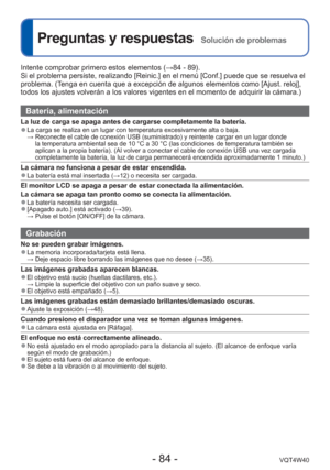 Page 84- 84 -VQT4W40
 
Preguntas y respuestas  Solución de problemas
Intente comprobar primero estos elementos (→84 - 89).
Si el problema persiste, realizando [Reinic.] en el menú [Conf.] pued\
e que se resuelva el 
problema. (Tenga en cuenta que a excepción de algunos elementos como [Ajust. relo\
j], 
todos los ajustes volverán a los valores vigentes en el momento de ad\
quirir la cámara.)
Batería, alimentación
La luz de carga se apaga antes de cargarse completamente la batería. 
●La carga se realiza en un...