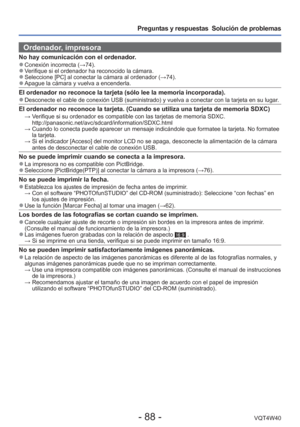 Page 88- 88 -VQT4W40
Preguntas y respuestas  Solución de problemas
Ordenador, impresora
No hay comunicación con el ordenador. 
●Conexión incorrecta ( →74). 
●Verifique si el ordenador ha reconocido la cámara. 
●Seleccione [PC] al conectar la cámara al ordenador ( →74). 
●Apague la cámara y vuelva a encenderla. 
El ordenador no reconoce la tarjeta (sólo lee la memoria incorporada\
). 
●Desconecte el cable de conexión USB (suministrado) y vuelva a conec\
tar con la tarjeta en su lugar.
El ordenador no reconoce la...