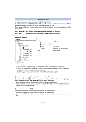 Page 101- 101 -
Conexión a otro equipo
∫Copiar en un ordenador sin usar “ PHOTOfunSTUDIO ”
Si falla la instalación de “ PHOTOfunSTUDIO ”, puede  copiar los archivos y carpetas a su PC al 
arrastrarlos y soltarlos desde la cámara después de conectar su PC.
En la siguiente figura se muestra la estructura de directorio de la memoria integrada/tarjeta de 
esta unidad.
•
Se crea una nueva carpeta cuando las imágenes se toman en las situaciones siguientes.–Cuando ha insertado una tarjeta que contiene el mismo número...