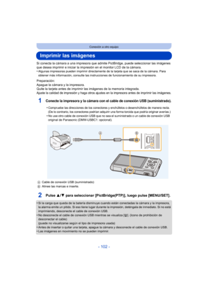 Page 102- 102 -
Conexión a otro equipo
Imprimir las imágenes
Si conecta la cámara a una impresora que admite PictBridge, puede seleccionar las imágenes 
que desea imprimir e inicia r la impresión en el monitor LCD de la cámara.
•
Algunas impresoras pueden imprimir directamente  de la tarjeta que se saca de la cámara. Para 
obtener más información, consulte las instrucciones de funcionamiento de su impresora.
Preparación:
Apague la cámara y la impresora.
Quite la tarjeta antes de imprimir las imágenes de la...