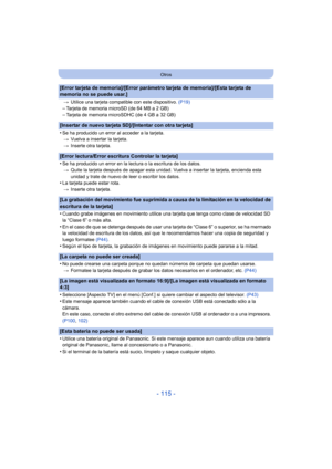 Page 115- 115 -
Otros
[Error tarjeta de memoria]/[Error parámetro tarjeta de memoria]/[Esta tarjeta de 
memoria no se puede usar.]
>Utilice una tarjeta compatible con este dispositivo.  (P19)
–Tarjeta de memoria microSD (de 64 MB a 2 GB)–Tarjeta de memoria microSDHC (de 4 GB a 32 GB)
[Insertar de nuevo tarjeta SD]/[Intentar con otra tarjeta]
•
Se ha producido un error al acceder a la tarjeta.
> Vuelva a insertar la tarjeta.
> Inserte otra tarjeta.
[Error lectura/Error escritura Controlar la tarjeta]
•
Se ha...