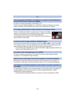 Page 121- 121 -
Otros
•¿El reloj en la cámara está ajustado correctamente? (P22)•Cuando se buscan imágenes editadas con un ordenador o imágenes tomadas por otro equipo, 
pueden visualizarse con fecha diferente de la real en la que se tomaron las imágenes.
•Cuando está en funcionamiento la eliminación de ojos rojos ([ ], [ ]), si toma una imagen 
de un sujeto que tenga un color rojo rodeado por el color del matiz de la piel, aquella porción roja 
puede corregirse al negro por medio de la función de eliminación de...