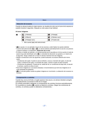Page 27- 27 -
Básico
Cuando la cámara localiza la mejor escena, se visualiza de color azul el icono de la escena en 
cuestión durante 2 segundos. Después su color pasa al rojo habitual.
Al tomar imágenes
•
[ ¦ ] se ajusta si no es aplicable ninguna de las escenas y están fijados los ajustes estándar.
•Cuando esté seleccionado [ ] o [ ], la cámara detecta automáticamente la cara de una persona 
y ajusta el enfoque y la exposición.  (Detección de la cara)
•Si utiliza un trípode, por ejemplo, y la cámara percibe...