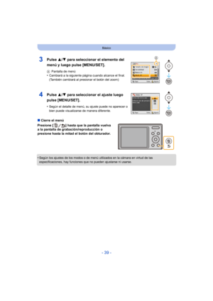 Page 39- 39 -
Básico
∫Cierre el menú
Presione [ ] hasta que la pantalla vuelva 
a la pantalla de grabación/reproducción o 
presione hasta la mitad el botón del obturador.
•
Según los ajustes de los modos o de menú utilizados en la cámara en virtud de las 
especificaciones, hay funciones que no pueden ajustarse ni usarse.
3Pulse  3/4 para seleccionar el elemento del 
menú y luego pulse [MENU/SET].
A Pantalla de menú•Cambiará a la siguiente página cuando alcance el final. 
(También cambiará al presionar el botón...
