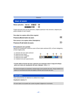 Page 47- 47 -
Grabación
Usar el zoom
Modos aplicables: (DMC-XS1)
(DMC-FH10)
Puede acercarse para que las personas y objet os aparezcan más cercanos o alejarse para 
grabar paisajes en gran angular.
∫ Visualización de la pantalla
Ejemplo de visualización cuando se usan el Zoom  óptico adicional (EZ), el Zoom inteligente y 
el Zoom digital juntos.
•
Cuando utiliza la función del zoom, aparecerá una evaluación sobre el rango del enfoque 
junto con la barra de visualización del zoom. (Ejemplo: 0.05 m – ¶)
•El...