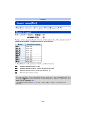 Page 69- 69 -
Grabación
Uso del menú [Rec]
Para obtener información sobre los ajustes del menú [Rec], consulte P38.
Modos aplicables:  (DMC-XS1)
(DMC-FH10)
Ajuste el número de píxeles. Cuanto mayor es el  número de píxeles, más exacto aparecerá el 
detalle de las imágenes aunque se impriman en una hoja grande.
¢ Este detalle no puede ajustarse en el modo automático inteligente.
•En modos específicos, el zoom óptico adicional no se puede usar, y no se visualiza el tamaño de la 
imagen para [ ]. Para obtener...