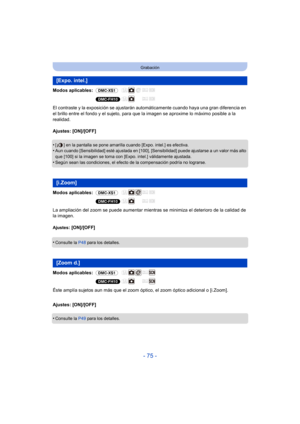 Page 75- 75 -
Grabación
Modos aplicables: (DMC-XS1)
(DMC-FH10)
El contraste y la exposición se ajustarán  automáticamente cuando haya una gran diferencia en 
el brillo entre el fondo y el sujeto, para que la imagen se aproxime lo máximo posible a la 
realidad.
Ajustes: [ON]/[OFF]
•
[ ] en la pantalla se pone amarilla cuando [Expo. intel.] es efectiva.•Aun cuando [Sensibilidad] esté ajustada en [100], [Sensibilidad] puede ajustarse a un valor más alto 
que [100] si la imagen se toma con [Expo. intel.]...