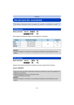 Page 81- 81 -
Grabación
Uso del menú [Im. movimiento]
Para obtener información sobre los ajustes del menú [Im. movimiento], consulte P38.
Modos aplicables:  (DMC-XS1)
(DMC-FH10)
Éste configura la calidad de imagen de las imágenes en movimiento.
(DMC-XS1)
•
El menú de Imagen en movimiento no se visualizará en [Enfoque suave] del Modo de control 
creativo.
Modos aplicables:  (DMC-XS1)
(DMC-FH10)
Seguirá continuamente enfocando el sujeto para el que se ajustó antes el enfoque.
Ajustes: [ON]/[OFF]
•
Ajuste esta...