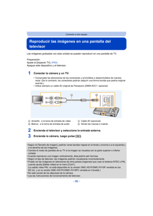 Page 96- 96 -
Conexión a otro equipo
Reproducir las imágenes en una pantalla del 
televisor
Las imágenes grabadas con esta unidad se pueden reproducir en una pantalla de TV.
Preparación:
Ajuste el [Aspecto TV].  (P43)
Apague este dispositivo y el televisor.
1Conectar la cámara y un TV.
•Compruebe las direcciones de los conectores y enchúfelos o desenchúfelos de manera 
recta. (De lo contrario, los conectores podrían adquirir una forma torcida que podría originar 
averías.)
•Utilice siempre un cable AV original...