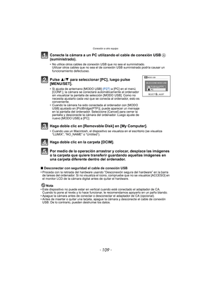 Page 109- 109 -
Conexión a otro equipo
Conecte la cámara a un PC utilizando el cable de conexión USB A 
(suministrado).
• No utilice otros cables de conexi ón USB que no sea el suministrado.
Utilizar otros cables que no sea el de  conexión USB suministrado podría causar un 
funcionamiento defectuoso.
Por medio de la operación arrastrar y colocar, desplace las imágenes 
o la carpeta que quiere transferir guardando aquellas imágenes en 
una carpeta diferente dentro del ordenador.
∫ Desconectar con seguridad el...