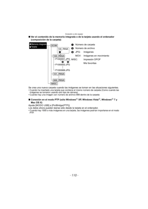 Page 110Conexión a otro equipo
- 110 -
∫Ver el contenido de la memoria integrada o de la tarjeta usando el ordenador 
(composición de la carpeta)
Se crea una nueva carpeta cuando las imágenes  se toman en las situaciones siguientes.
• Cuando ha insertado una tarjeta que contiene el mismo número de carpeta (Como cuando las 
imágenes se tomaron usando otro tipo de cámara)
• Cuando hay una imagen con número de archivo 999 dentro de la carpeta
∫ Conexión en el modo PTP (sólo WindowsR XP, Windows VistaR, WindowsR 7 y...