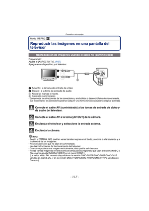 Page 117- 117 -
Conexión a otro equipo
Modo [REPR.]: ¸
Reproducir las imágenes en una pantalla del 
televisor
Preparación:
Ajuste el [ASPECTO TV]. (P27)
Apague este dispositivo y el televisor.
1 Amarillo: a la toma de entrada de vídeo
2 Blanco: a la toma de entrada de audio
A Alinee las marcas e inserte.
B Cable AV (suministrado)
• Compruebe las direcciones de los conectores y enchúfelos o desenchúfelos de manera recta.  (De lo contrario, los conectores podrían adquirir una forma torcida que podría originar...