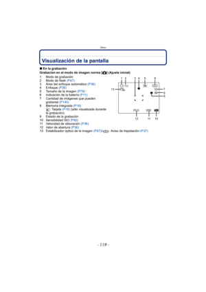 Page 119- 119 -
Otros
OtrosVisualización de la pantalla
∫En la grabación
Grabación en el modo de imagen norma [ !] (Ajuste inicial)
1 Modo de grabación
2 Modo de flash  (P47)
3 Área del enfoque automático  (P36)
4 Enfoque  (P36)
5 Tamaño de la imagen  (P78)
6 Indicación de la batería  (P11)
7 Cantidad de imágenes que pueden  grabarse  (P140)
8 Memoria integrada  (P16)
: Tarjeta  (P16) (sólo visualizada durante 
la grabación)
9 Estado de la grabación
10 Sensibilidad ISO  (P80)
11 Velocidad de obturación  (P36)
12...