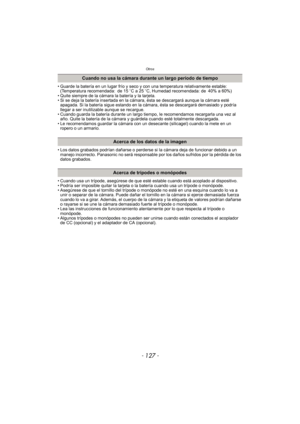 Page 127- 127 -
Otros
• Guarde la batería en un lugar frío y seco y con una temperatura relativamente estable: (Temperatura recomendada: de 15 oC a 25 oC, Humedad recomendada: de 40% a 60%)
• Quite siempre de la cámara la batería y la tarjeta.
• Si se deja la batería insertada en la cámara, ésta se descargará aunque la cámara esté  apagada. Si la batería sigue estando en la cámara, ésta se descargará demasiado y podría 
llegar a ser inutilizable aunque se recargue.
• Cuando guarda la batería durante un largo...