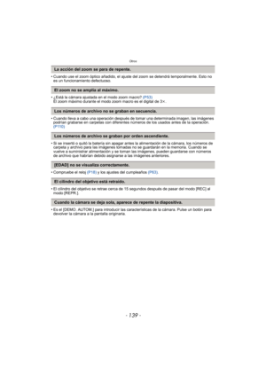 Page 139- 139 -
Otros
• Cuando use el zoom óptico añadido, el ajuste del zoom se detendrá temporalmente. Esto no 
es un funcionamiento defectuoso.
• ¿Está la cámara ajustada en el modo zoom macro?  (P53)
El zoom máximo durante el modo zoom macro es el digital de 3 k.
• Cuando lleva a cabo una operación después de tomar una determinada imagen, las imágenes  podrían grabarse en carpetas con diferentes números de los usados antes de la operación. 
(P110)
• Si se insertó o quitó la batería sin apagar antes la...