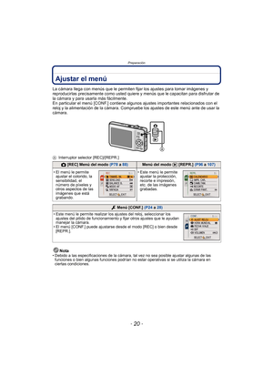 Page 20Preparación
- 20 -
Ajustar el menú
La cámara llega con menús que le permiten fijar los ajustes para tomar imágenes y 
reproducirlas precisamente como usted quiere y menús que le capacitan para disfrutar de 
la cámara y para usarla más fácilmente.
En particular el menú [CONF.] contiene algunos ajustes importantes relacionados con el 
reloj y la alimentación de la cámara. Compruebe los ajustes de este menú ante de usar la 
cámara.
A Interruptor selector [REC]/[REPR.]
Nota• Debido a las especificaciones de...