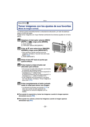 Page 35- 35 -
Básico
Modo [REC]: ·
Tomar imágenes con los ajustes de sus favoritas 
(Modo de imagen normal)
La cámara ajusta automáticamente la velocidad de obturación y el valor de abertura 
según el brillo del sujeto.
Puede tomar imágenes con mayor libertad cambiando los diversos ajustes en el menú 
[REC].
∫Para ajustar la exposición y tomar las imágenes cuando la imagen aparece 
demasiado oscura  (P55)
∫ Para ajustar los colores y tomar las imágenes cuando la imagen aparece 
demasiado roja  (P81)
Desplace el...