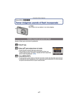 Page 47- 47 -
Avanzadas (Grabar imágenes)
Modo [REC]: ñ· ¿
Tomar imágenes usando el flash incorporado
Ajuste el flash para armonizar la grabación.
Pulse 1 [‰].
Pulse 3/ 4 para seleccionar el modo.
• Puede también pulsar  1 [‰ ] para seleccionar.
• Para ampliar la información sobre los ajustes del flash que 
pueden seleccionarse, remítase a “Ajustes del flash disponibles 
por el modo de grabación”.  (P49)
Pulse [MENU/SET].
• Puede también pulsar hasta la mitad del recorrido el botón del obturador para terminar....