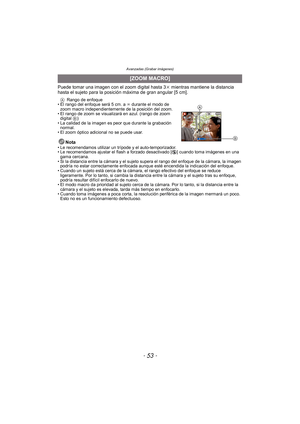 Page 53- 53 -
Avanzadas (Grabar imágenes)
Puede tomar una imagen con el zoom digital hasta 3k mientras mantiene la distancia 
hasta el sujeto para la posición máxima de gran angular [5 cm].
A Rango de enfoque
• El rango del enfoque será 5 cm. a  ¶ durante el modo de 
zoom macro independientemente de la posición del zoom.
• El rango de zoom se visualizará en azul. (rango de zoom 
digital  B)
• La calidad de la imagen es peor que durante la grabación  normal.
• El zoom óptico adicional no se puede usar.
Nota• Le...