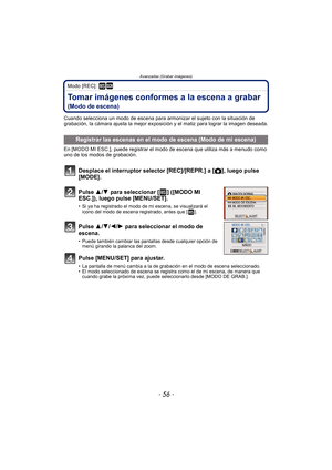 Page 56Avanzadas (Grabar imágenes)
- 56 -
Modo [REC]: ¿
Tomar imágenes conformes a la escena a grabar 
(Modo de escena)
Cuando selecciona un modo de escena para armonizar el sujeto con la situación de 
grabación, la cámara ajusta la mejor exposición y el matiz para lograr la imagen deseada.
En [MODO MI ESC.], puede registrar el modo de escena que utiliza más a menudo como 
uno de los modos de grabación.
Desplace el interruptor selector [REC]/[REPR.] a [!], luego pulse 
[MODE].
Pulse 3/ 4 para seleccionar [ ]...