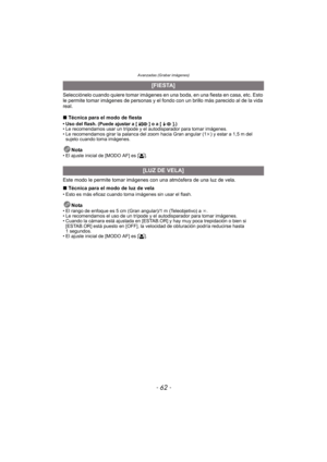 Page 62Avanzadas (Grabar imágenes)
- 62 -
Selecciónelo cuando quiere tomar imágenes en una boda, en una fiesta en casa, etc. Esto 
le permite tomar imágenes de personas y el fondo con un brillo más parecido al de la vida 
real.
∫Técnica para el modo de fiesta
• Uso del flash. (Puede ajustar a [ ] o a [ ].)
• Le recomendamos usar un trípode y el autodisparador para tomar imágenes.
• Le recomendamos girar la palanca del zoom hacia Gran angular (1 k) y estar a 1,5 m del 
sujeto cuando toma imágenes.
Nota• El...