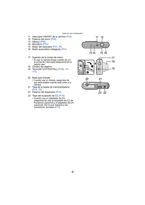 Page 8Antes de usar el dispositivo
- 8 -
11 Interruptor ON/OFF de la cámara (P18)
12 Palanca del zoom (P38)
13 Altavoz  (P95)
14 Micrófono  (P70)
15 Botón del obturador  (P31, 70)
16 Botón automático inteligente  (P31)
17 Sujeción de la correa de mano
• Al usar la cámara tenga cuidado de unir  la correa de mano para asegurarse de no 
dejarla caer.
18 Cilindro del objetivo
19 Toma [AV OUT/DIGITAL]  (P108, 111 , 
117)
20 Base para trípode
• Cuando usa un trípode, asegúrese de  que esté estable cuando está unido...